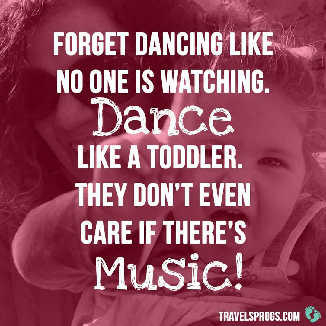 ''Forget dancing like no one is watching. Dance like a toddler, they don't even care if there's music!''