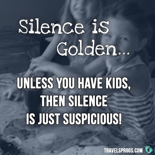 ''Silence is golden... unless you have kids, then silence is just suspicious!''