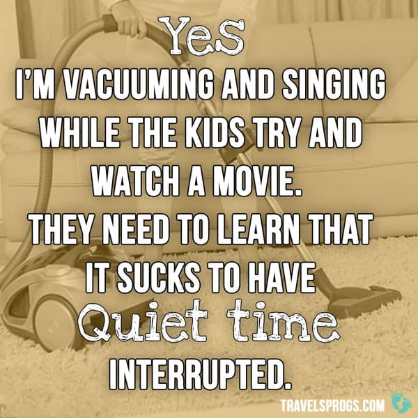 ''Yes, I'm vacuuming and singing while the kids try and watch a movie. They need to learn that it sucks to have quiet time interrupted''